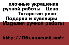 елочные украшения ручной работы › Цена ­ 300 - Татарстан респ. Подарки и сувениры » Изделия ручной работы   